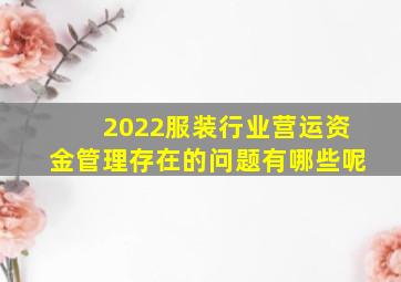 2022服装行业营运资金管理存在的问题有哪些呢