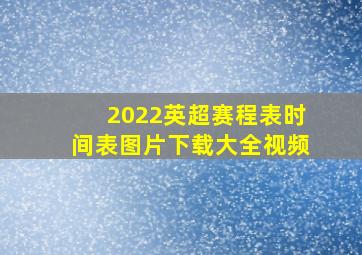 2022英超赛程表时间表图片下载大全视频