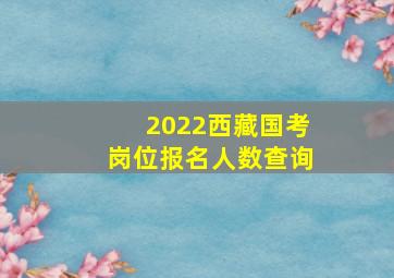 2022西藏国考岗位报名人数查询