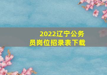 2022辽宁公务员岗位招录表下载