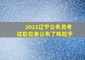 2022辽宁公务员考试职位表公布了吗知乎