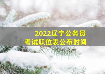 2022辽宁公务员考试职位表公布时间