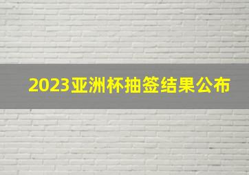 2023亚洲杯抽签结果公布