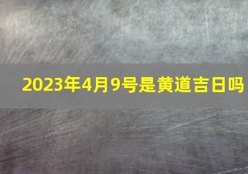 2023年4月9号是黄道吉日吗