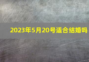 2023年5月20号适合结婚吗