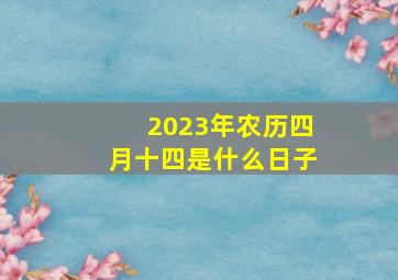 2023年农历四月十四是什么日子