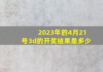 2023年的4月21号3d的开奖结果是多少