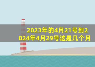 2023年的4月21号到2024年4月29号这是几个月