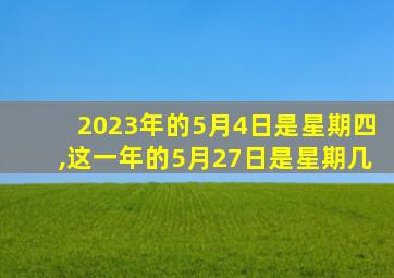 2023年的5月4日是星期四,这一年的5月27日是星期几