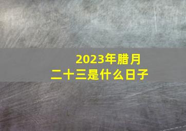 2023年腊月二十三是什么日子