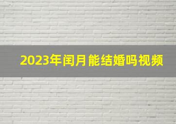 2023年闰月能结婚吗视频