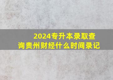 2024专升本录取查询贵州财经什么时间录记