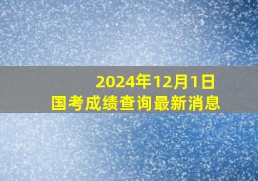 2024年12月1日国考成绩查询最新消息