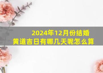 2024年12月份结婚黄道吉日有哪几天呢怎么算