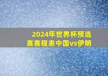 2024年世界杯预选赛赛程表中国vs伊朗