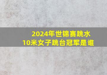 2024年世锦赛跳水10米女子跳台冠军是谁