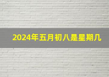 2024年五月初八是星期几