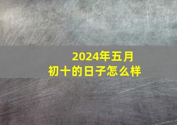 2024年五月初十的日子怎么样