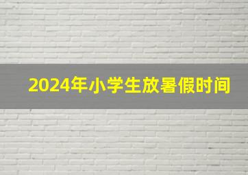 2024年小学生放暑假时间