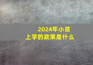 2024年小孩上学的政策是什么