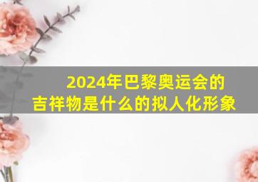 2024年巴黎奥运会的吉祥物是什么的拟人化形象