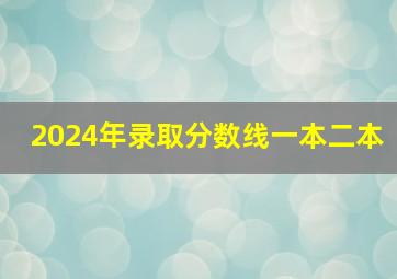 2024年录取分数线一本二本