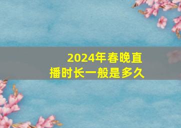 2024年春晚直播时长一般是多久