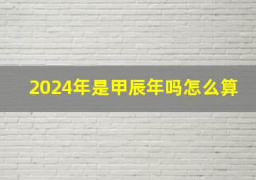 2024年是甲辰年吗怎么算