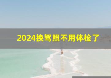 2024换驾照不用体检了