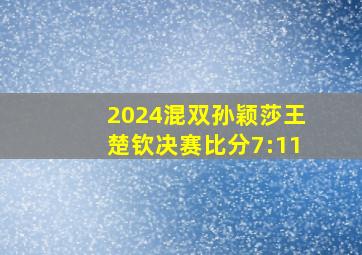 2024混双孙颖莎王楚钦决赛比分7:11