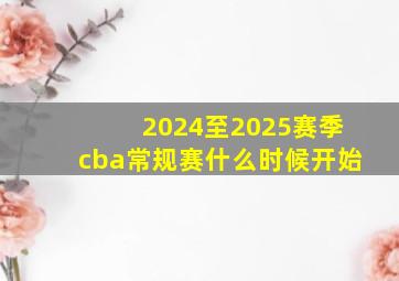 2024至2025赛季cba常规赛什么时候开始