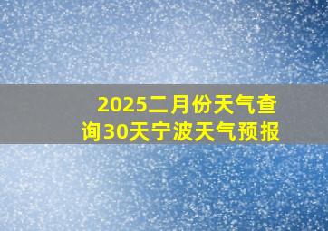 2025二月份天气查询30天宁波天气预报