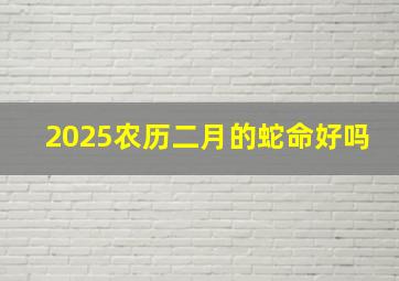 2025农历二月的蛇命好吗