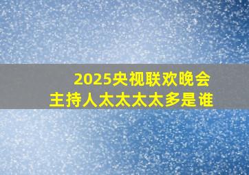 2025央视联欢晚会主持人太太太太多是谁