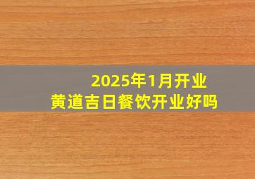 2025年1月开业黄道吉日餐饮开业好吗