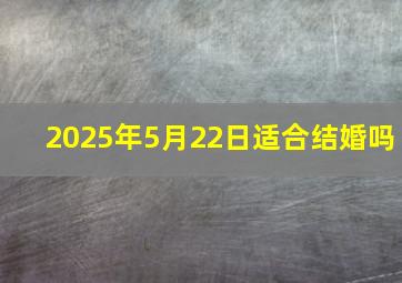 2025年5月22日适合结婚吗