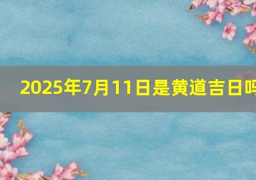 2025年7月11日是黄道吉日吗