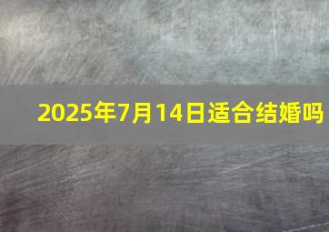 2025年7月14日适合结婚吗