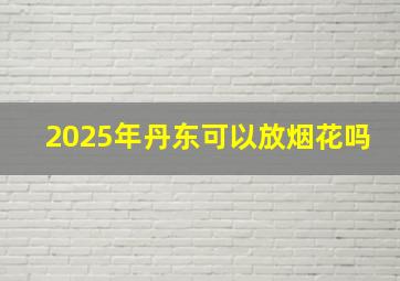 2025年丹东可以放烟花吗