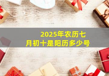 2025年农历七月初十是阳历多少号