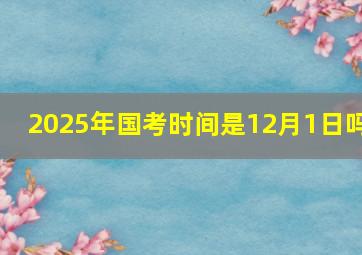 2025年国考时间是12月1日吗