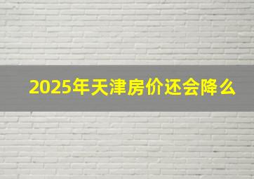 2025年天津房价还会降么