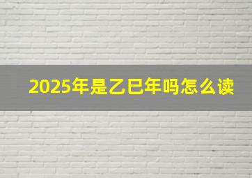 2025年是乙巳年吗怎么读