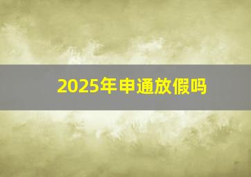 2025年申通放假吗