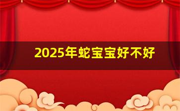 2025年蛇宝宝好不好