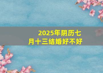 2025年阴历七月十三结婚好不好