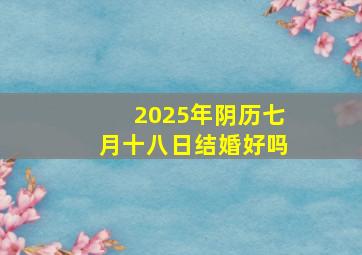 2025年阴历七月十八日结婚好吗