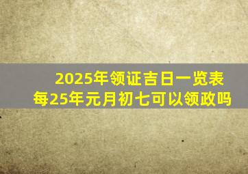 2025年领证吉日一览表每25年元月初七可以领政吗