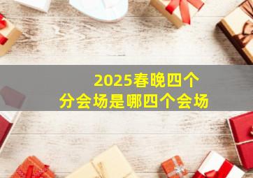 2025春晚四个分会场是哪四个会场