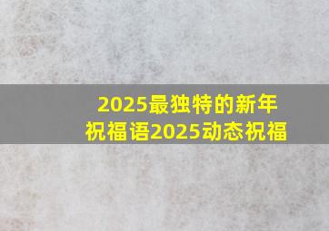 2025最独特的新年祝福语2025动态祝福